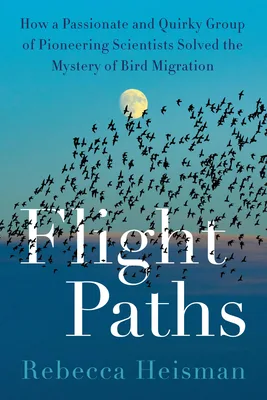 Flight Paths: How a Passionate and Quirky Group of Pioneering Scientists Solved the Mystery of Bird Migration