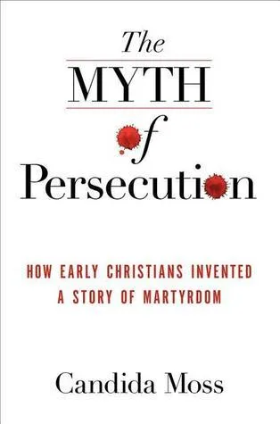 The Myth of Persecution: How Early Christians Invented a Story of Martyrdom