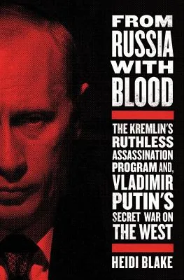 From Russia with Blood: The Kremlin's Ruthless Assassination Program and Vladamir Putin's Secret War on the West