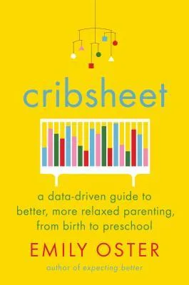 Cribsheet: A Data-Driven Guide to Better, More Relaxed Parenting, from Birth to Preschool
