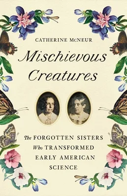 Mischievous Creatures: The Forgotten Sisters Who Transformed Early American Science