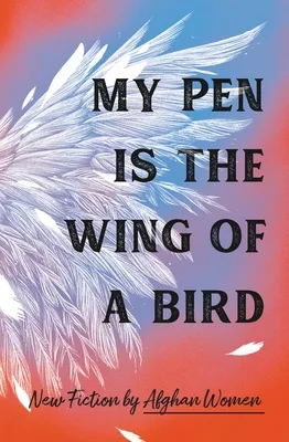 My Pen Is the Wing of a Bird: New Fiction by Afghan Women