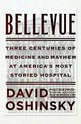 Bellevue: Three Centuries of Medicine and Mayhem at America's Most Storied Hospital