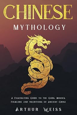 Chinese Mythology A Fascinating Guide to the Gods, Heroes, Folklore and Traditions of Ancient China