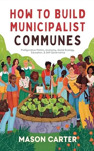 How to Build Municipalist Communes: Prefigurative Politics, Economy, Social Ecology, Education & Self-Governance (Voices of Anarchy: Radical Fiction and Thought)