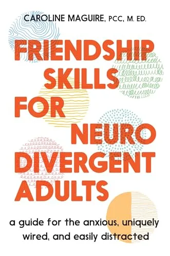 Friendship Skills for Neurodivergent Adults: A Guide for the Anxious, Uniquely Wired, and Easily Distracted
