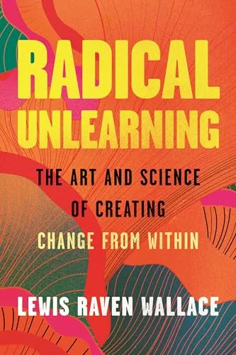Radical Unlearning: The Art and Science of Creating Change from Within