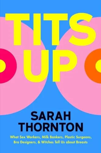 Tits Up: What Sex Workers, Milk Bankers, Plastic Surgeons, Bra Designers, and Witches Tell Us about Breasts