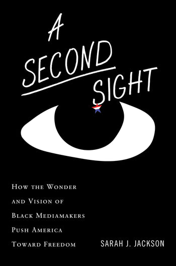 A Second Sight: How the Riotous Wonder and Revolutionary Vision of Black Mediamakers Push America Toward Freedom