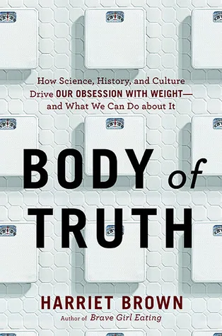 Body of Truth: How Science, History, and Culture Drive Our Obsession with Weight -- and What We Can Do about It