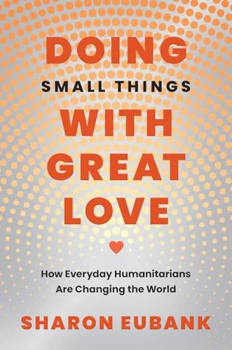 Doing Small Things with Great Love: How Everyday Humanitarians Are Changing the World