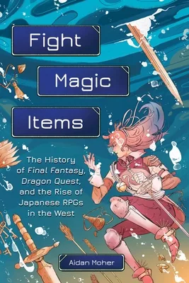 Fight, Magic, Items: The History of Final Fantasy, Dragon Quest, and the Rise of Japanese RPGs in the West
