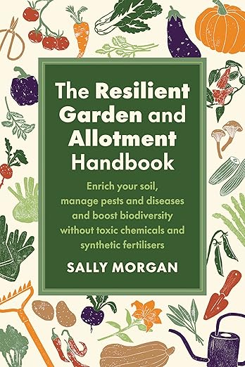 The Resilient Garden and Allotment Handbook Enrich Your Soil, Manage Pests and Diseases and Boost Biodiversity Without Toxic Chemicals and Synthetic Fertilisers