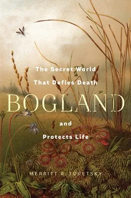 Bogland: The Secret World That Defies Death and Protects Life