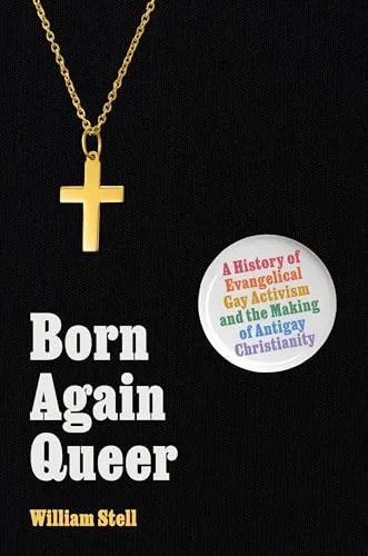 Born Again Queer: A History of Evangelical Gay Activism and the Making of Antigay Christianity