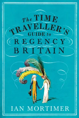 The Time Traveller's Guide to Regency Britain: The Immersive and Brilliant Historical Guide to Regency Britain